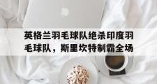 -包含英格兰羽毛球队绝杀印度羽毛球队，斯里坎特制霸全场的词条